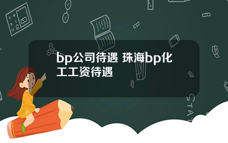 bp公司待遇 珠海bp化工工资待遇